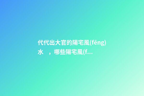 代代出大官的陽宅風(fēng)水，哪些陽宅風(fēng)水旺盛